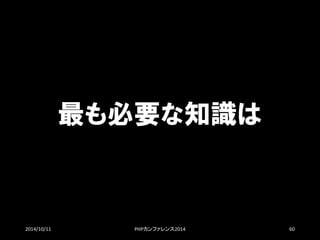 最も必要な知識は 
2014/10/11 PHPカンファレンス2014 60 
 