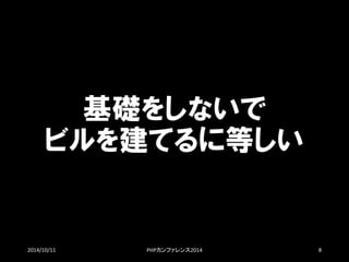 基礎をしないで ビルを建てるに等しい 
2014/10/11 PHPカンファレンス2014 8 
 