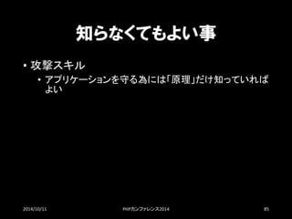 知らなくてもよい事 
•攻撃スキル 
•アプリケーションを守る為には「原理」だけ知っていれば よい 
2014/10/11 PHPカンファレンス2014 85 
