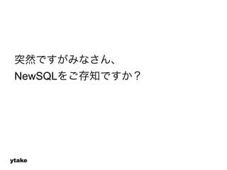 突然ですがみなさん、 
NewSQLをご存知ですか？ 
ytake 
 