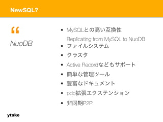 NewSQL? 
ytake 
• MySQLとの高い互換性 
Replicating from MySQL to NuoDB 
• ファイルシステム 
• クラスタ 
• Active Recordなどもサポート 
• 簡単な管理ツール 
• 豊富なドキュメント 
• pdo拡張エクステンション 
• 非同期P2P 
N“uoDB 
 