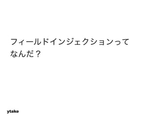 フィールドインジェクションって 
なんだ？ 
ytake 
 