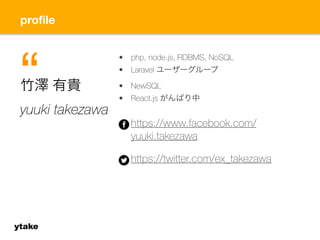 profile 
ytake 
• php, node.js, RDBMS, NoSQL 
• Laravel ユーザーグループ 
• NewSQL 
• React.js がんばり中 
https://www.facebook.com/ 
yuuki.takezawa 
https://twitter.com/ex_takezawa 
竹澤 有貴 
yuuki takezawa “ 
 