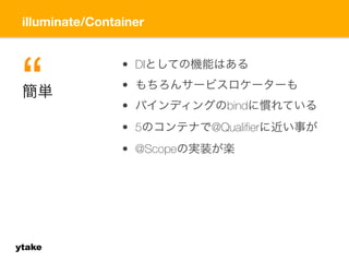 illuminate/Container 
ytake 
• DIとしての機能はある 
• もちろんサービスロケーターも 
• バインディングのbindに慣れている 
• 5のコンテナで@Qualifierに近い事が 
• @Scopeの実装が楽 
簡“単 
 