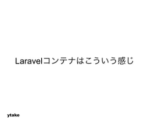 Laravelコンテナはこういう感じ 
ytake 
 