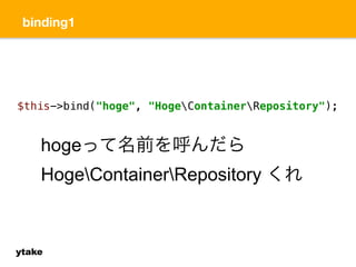binding1 
$this->bind("hoge", "HogeContainerRepository"); 
hogeって名前を呼んだら 
HogeContainerRepository くれ 
ytake 
 
