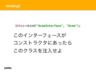 binding2 
ytake 
$this->bind("AcmeInterface", "Acme"); 
このインターフェースが 
コンストラクタにあったら 
このクラスを注入せよ 
 