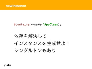 newInstance 
ytake 
$container->make(‘AppClass); 
依存を解決して 
インスタンスを生成せよ！ 
シングルトンもあり 
 