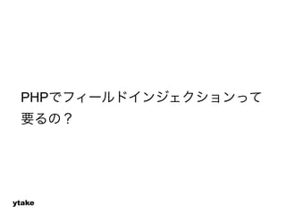 PHPでフィールドインジェクションって 
要るの？ 
ytake 
 