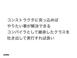 コンストラクタに突っ込めば 
やりたい事が解決できる 
コンパイラとして継承したクラスを 
吐き出して実行すれば良い 
ytake 
 