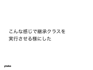 こんな感じで継承クラスを 
実行させる様にした 
ytake 
 