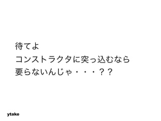 待てよ 
コンストラクタに突っ込むなら 
要らないんじゃ・・・？？ 
ytake 
 