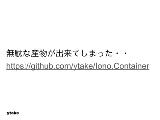 無駄な産物が出来てしまった・・ 
https://github.com/ytake/Iono.Container 
ytake 
 
