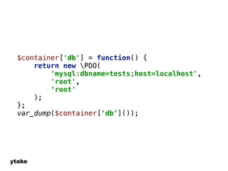 $container['db'] = function() { 
ytake 
return new PDO( 
'mysql:dbname=tests;host=localhost', 
'root', 
‘root' 
); 
}; 
var_dump($container[‘db’]()); 
 