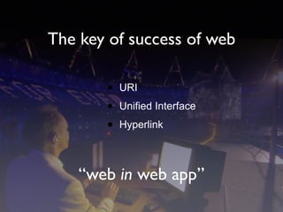 The key of success of web
• URI
• Unified Interface
• Hyperlink
“web in web app”
 