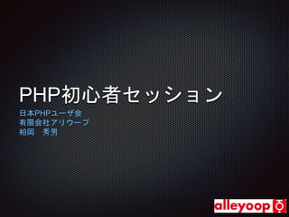 PHP初心者セッション 
日本PHPユーザ会 
有限会社アリウープ 
柏岡秀男 
 