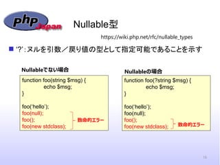 Nullable型
 ‘?’：ヌルを引数／戻り値の型として指定可能であることを示す
16
function foo(string $msg) {
echo $msg;
}
foo(‘hello’);
foo(null);
foo();
foo...