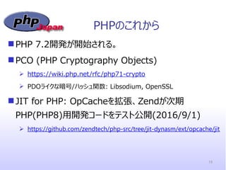 PHPのこれから
PHP 7.2開発が開始される。
PCO (PHP Cryptography Objects)
 https://wiki.php.net/rfc/php71-crypto
 PDOライクな暗号/ハッシュ関数: Lib...