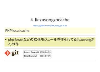 4. liexusong/pcache
https://github.com/liexusong/pcache
PHP local cache
php-beastなどの拡張モジュールを作られてるliexusongさ
んの作
Latest Commit 2016-04-29
First Commit 2014-07-09
 
