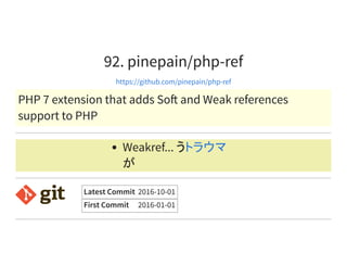 92. pinepain/php-ref
https://github.com/pinepain/php-ref
PHP 7 extension that adds So and Weak references
support to PHP
Weakref... う
が
トラウマ
Latest Commit 2016-10-01
First Commit 2016-01-01
 