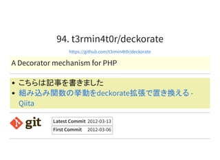 94. t3rmin4t0r/deckorate
https://github.com/t3rmin4t0r/deckorate
A Decorator mechanism for PHP
こちらは記事を書きました
組み込み関数の挙動をdeckorate拡張で置き換える -
Qiita
Latest Commit 2012-03-13
First Commit 2012-03-06
 