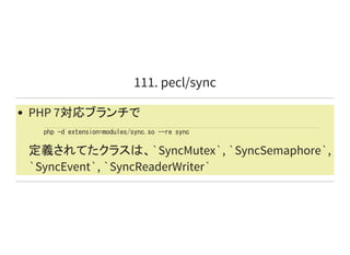 111. pecl/sync
PHP 7対応ブランチで
定義されてたクラスは、`SyncMutex`, `SyncSemaphore`,
`SyncEvent`, `SyncReaderWriter`
php -d extension=modules/sync.so --re sync
 