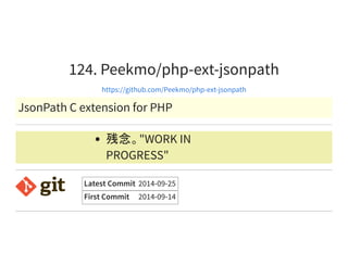 124. Peekmo/php-ext-jsonpath
https://github.com/Peekmo/php-ext-jsonpath
JsonPath C extension for PHP
残念。"WORK IN
PROGRESS"
Latest Commit 2014-09-25
First Commit 2014-09-14
 