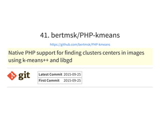 41. bertmsk/PHP-kmeans
https://github.com/bertmsk/PHP-kmeans
Native PHP support for finding clusters centers in images
using k-means++ and libgd
Latest Commit 2015-09-25
First Commit 2015-09-25
 