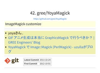 42. gree/YoyaMagick
https://github.com/gree/YoyaMagick
ImageMagick customize
yoyaさん..
GIF アニメ生成は本当に GraphicsMagick で行うべきか？ |
GREE Engineers' Blog
YoyaMagick で Image::Magick (PerlMagick) - uzullaがブロ
グ
Latest Commit 2013-10-24
First Commit 2012-10-01
 