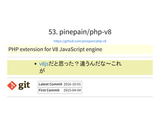 53. pinepain/php-v8
https://github.com/pinepain/php-v8
PHP extension for V8 JavaScript engine
だと思った？違うんだな～これ
が
v8js
Latest Commit 2016-10-01
First Commit 2015-04-04
 