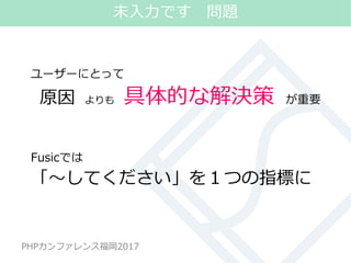 #phpconfuk_fusic
PHPカンファレンス福岡2017
ユーザーにとって
原因 よりも 具体的な解決策 が重要
Fusicでは
「～してください」を１つの指標に
15
未入力です 問題
 