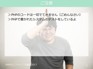 #phpconfuk_fusic
PHPカンファレンス福岡2017
＞PHPのコードは一切でてきません（ごめんなさい）
＞PHPで書かれたシステムのテストをしているよ
3
ご注意
PHPカンファレンス福岡2017
 