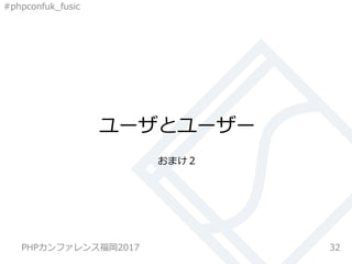 #phpconfuk_fusic
ユーザとユーザー
おまけ２
32PHPカンファレンス福岡2017
 