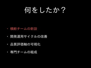 何をしたか？
• 横断チームの新設  
• 開発運⽤用サイクルの改善  
• 品質評価軸の可視化  
• 専⾨門チームの組成
 