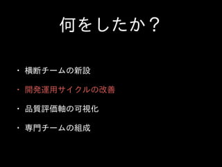 何をしたか？
• 横断チームの新設  
• 開発運⽤用サイクルの改善  
• 品質評価軸の可視化  
• 専⾨門チームの組成
 