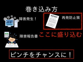 巻き込み⽅方
障害発⽣生！ 再発防⽌止策
障害報告書 ここに盛り込む
ピンチをチャンスに！
 