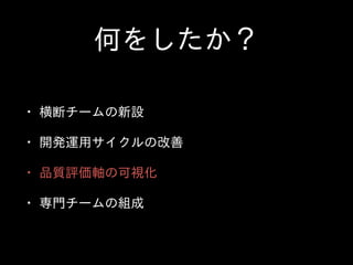 何をしたか？
• 横断チームの新設  
• 開発運⽤用サイクルの改善  
• 品質評価軸の可視化  
• 専⾨門チームの組成
 