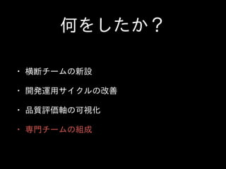 何をしたか？
• 横断チームの新設  
• 開発運⽤用サイクルの改善  
• 品質評価軸の可視化  
• 専⾨門チームの組成
 