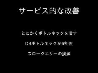 サービス的な改善
とにかくボトルネックを潰す  
DBボトルネックが6割強  
スロークエリーの撲滅
 