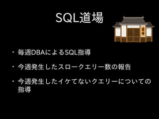 SQL道場
• 毎週DBAによるSQL指導  
• 今週発⽣生したスロークエリー数の報告  
• 今週発⽣生したイケてないクエリーについての
指導
 