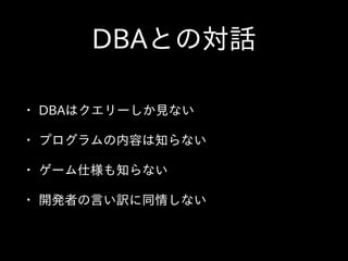 DBAとの対話
• DBAはクエリーしか⾒見ない  
• プログラムの内容は知らない  
• ゲーム仕様も知らない  
• 開発者の⾔言い訳に同情しない
 