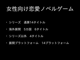• シリーズ 　通算14タイトル  
• 海外展開 　5カ国 　6タイトル  
• シリーズ以外 　4タイトル  
• 展開プラットフォーム 　14プラットフォーム
⼥女性向け恋愛ノベルゲーム
 