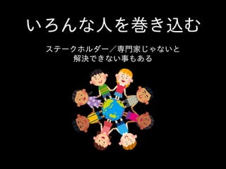 いろんな⼈人を巻き込む
ステークホルダー／専⾨門家じゃないと  
解決できない事もある
 