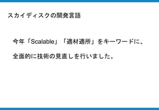 今年「Scalable」「適材適所」をキーワードに、
全面的に技術の見直しを行いました。
スカイディスクの開発言語
 