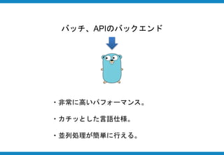 バッチ、APIのバックエンド
・非常に高いパフォーマンス。
・カチッとした言語仕様。
・並列処理が簡単に行える。
 