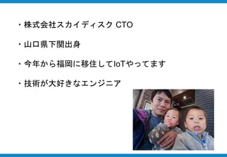 自己紹介
・株式会社スカイディスク CTO
・山口県下関出身
・今年から福岡に移住してIoTやってます
・技術が大好きなエンジニア
 