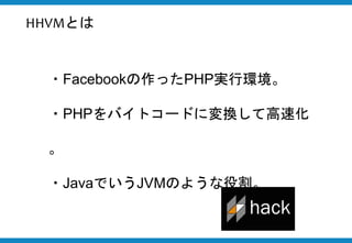 ・Facebookの作ったPHP実行環境。
・PHPをバイトコードに変換して高速化。
・JavaでいうJVMのような役割。
HHVMとは
 