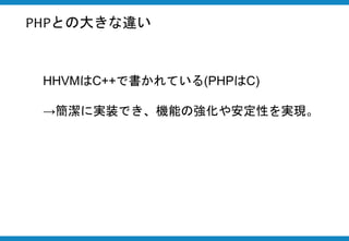 HHVMはC++で書かれている(PHPはC)
→簡潔に実装でき、機能の強化や安定性を実現。
PHPとの大きな違い
 