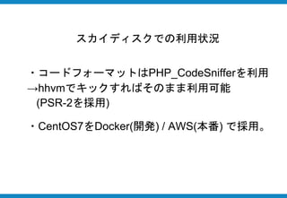 ・コードフォーマットはPHP_CodeSnifferを利用
→hhvmでキックすればそのまま利用可能
(PSR-2を採用)
・CentOS7をDocker(開発) / AWS(本番) で採用。
スカイディスクでの利用状況
 