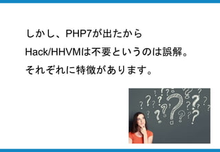 しかし、PHP7が出たから
Hack/HHVMは不要というのは誤解。
それぞれに特徴があります。
 